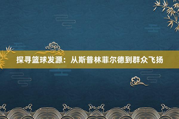 探寻篮球发源：从斯普林菲尔德到群众飞扬