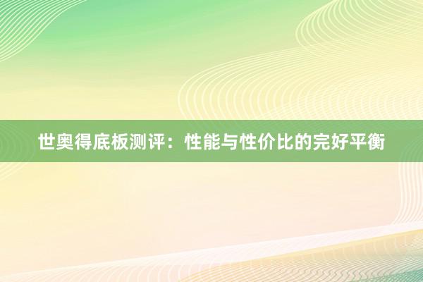 世奥得底板测评：性能与性价比的完好平衡