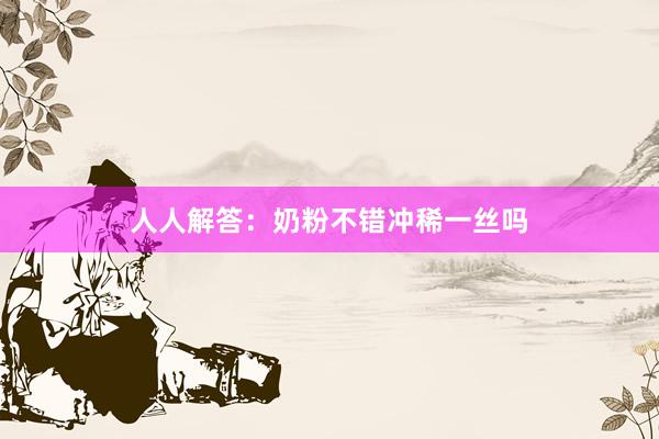 人人解答：奶粉不错冲稀一丝吗