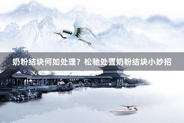 奶粉结块何如处理？松驰处置奶粉结块小妙招